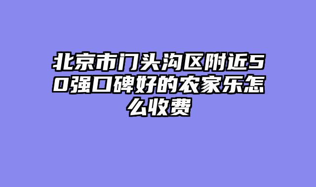 北京市门头沟区附近50强口碑好的农家乐怎么收费