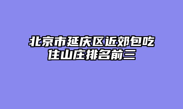 北京市延庆区近郊包吃住山庄排名前三