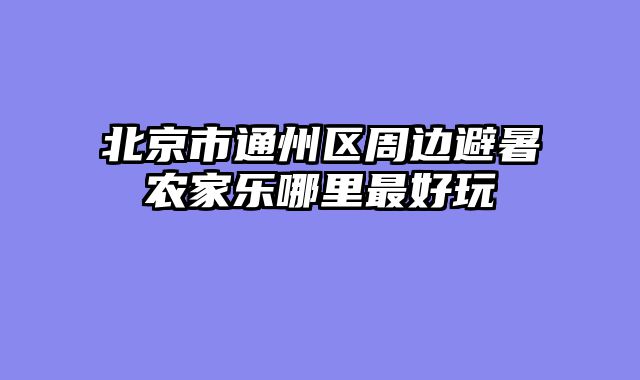 北京市通州区周边避暑农家乐哪里最好玩