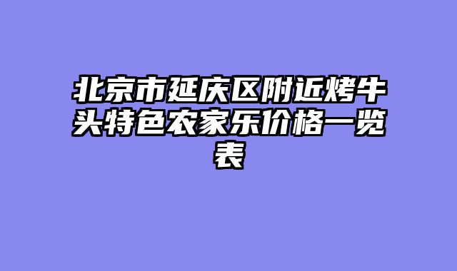 北京市延庆区附近烤牛头特色农家乐价格一览表