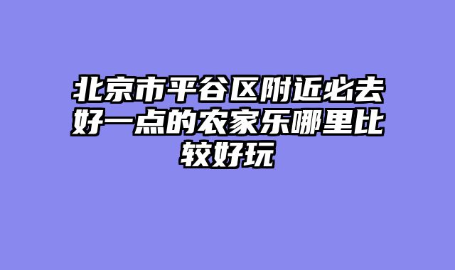 北京市平谷区附近必去好一点的农家乐哪里比较好玩