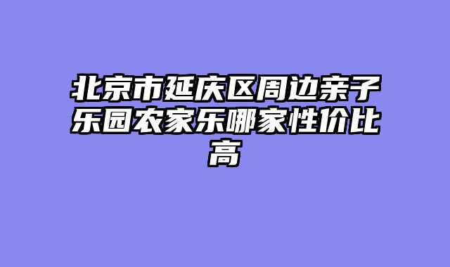 北京市延庆区周边亲子乐园农家乐哪家性价比高