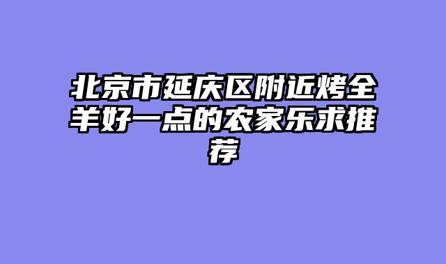 北京市延庆区附近烤全羊好一点的农家乐求推荐