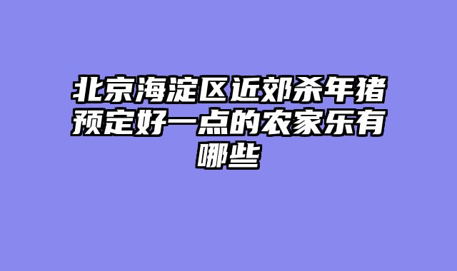 北京海淀区近郊杀年猪预定好一点的农家乐有哪些