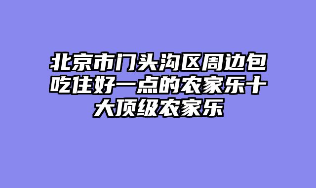 北京市门头沟区周边包吃住好一点的农家乐十大顶级农家乐