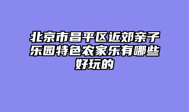 北京市昌平区近郊亲子乐园特色农家乐有哪些好玩的