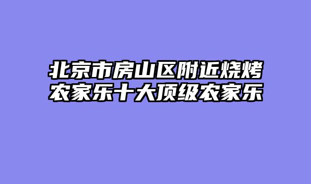 北京市房山区附近烧烤农家乐十大顶级农家乐