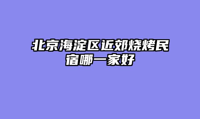 北京海淀区近郊烧烤民宿哪一家好