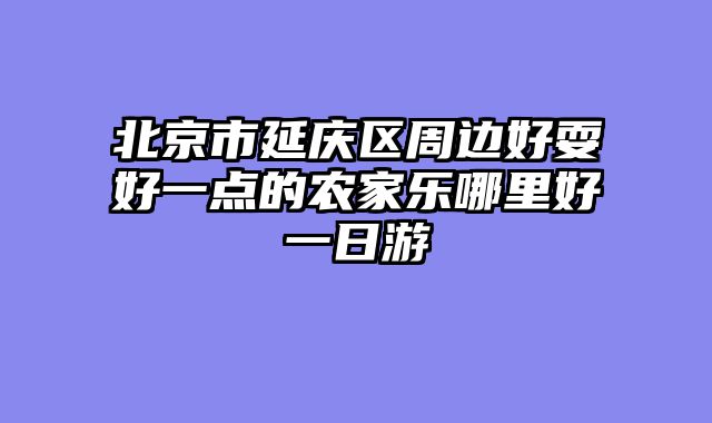 北京市延庆区周边好耍好一点的农家乐哪里好一日游