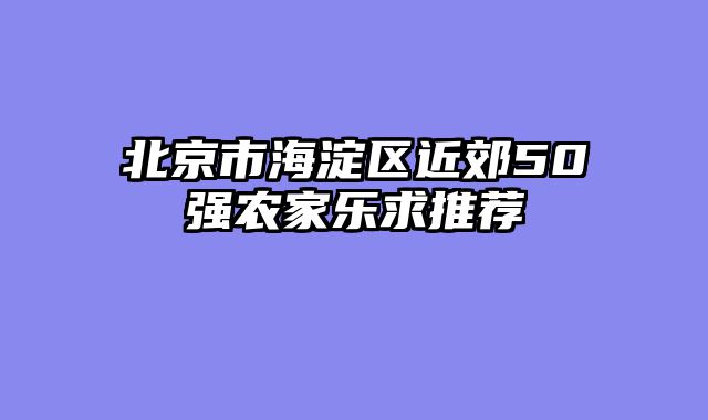 北京市海淀区近郊50强农家乐求推荐