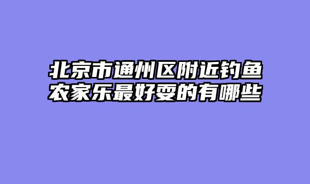 北京市通州区附近钓鱼农家乐最好耍的有哪些