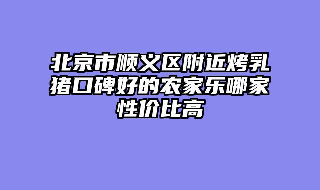北京市顺义区附近烤乳猪口碑好的农家乐哪家性价比高