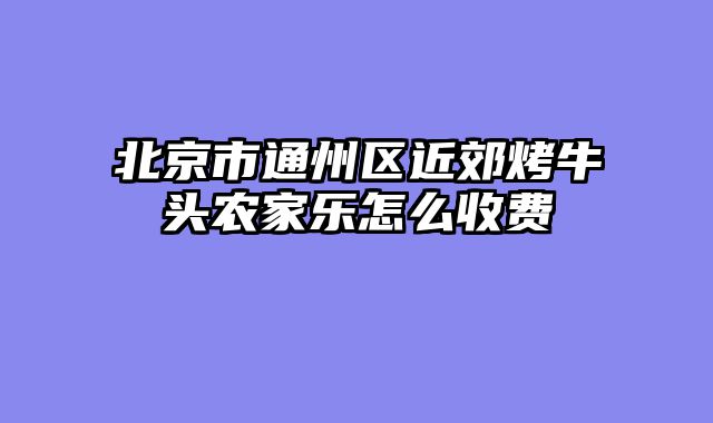 北京市通州区近郊烤牛头农家乐怎么收费