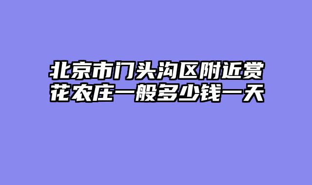 北京市门头沟区附近赏花农庄一般多少钱一天