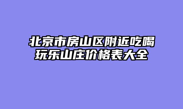 北京市房山区附近吃喝玩乐山庄价格表大全