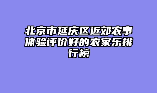 北京市延庆区近郊农事体验评价好的农家乐排行榜