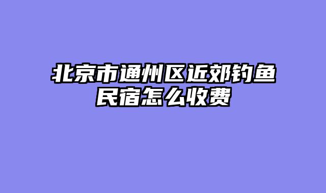 北京市通州区近郊钓鱼民宿怎么收费