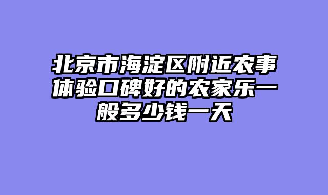 北京市海淀区附近农事体验口碑好的农家乐一般多少钱一天