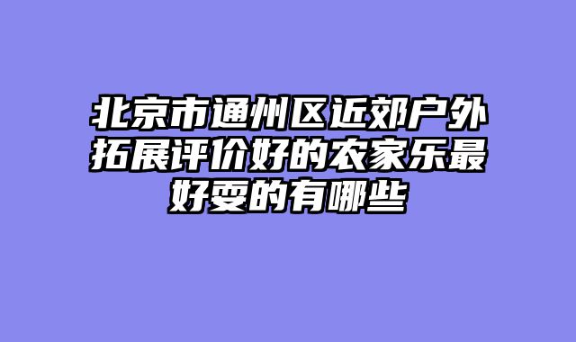 北京市通州区近郊户外拓展评价好的农家乐最好耍的有哪些