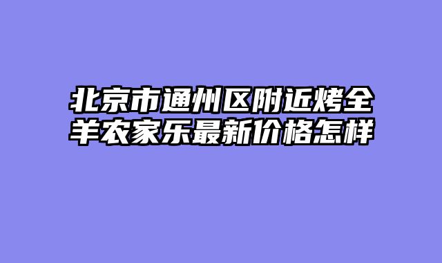 北京市通州区附近烤全羊农家乐最新价格怎样