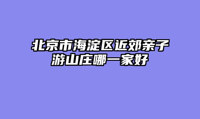 北京市海淀区近郊亲子游山庄哪一家好