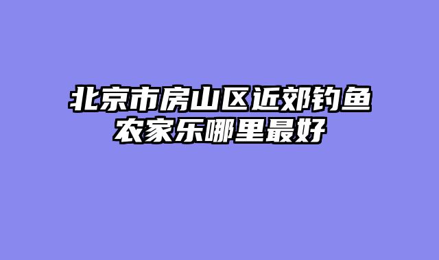 北京市房山区近郊钓鱼农家乐哪里最好