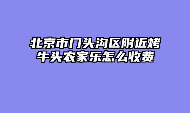 北京市门头沟区附近烤牛头农家乐怎么收费