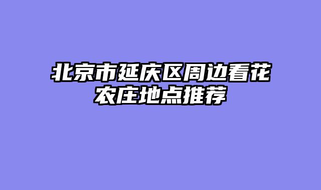 北京市延庆区周边看花农庄地点推荐