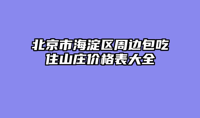 北京市海淀区周边包吃住山庄价格表大全
