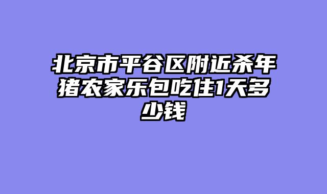 北京市平谷区附近杀年猪农家乐包吃住1天多少钱