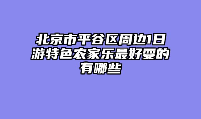 北京市平谷区周边1日游特色农家乐最好耍的有哪些