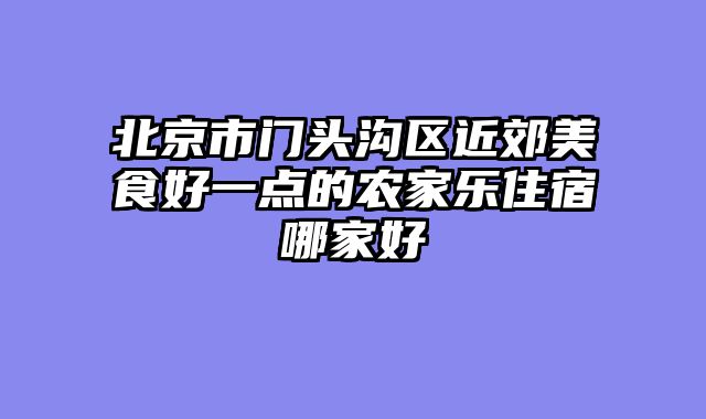 北京市门头沟区近郊美食好一点的农家乐住宿哪家好