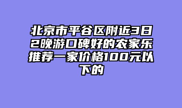 北京市平谷区附近3日2晚游口碑好的农家乐推荐一家价格100元以下的