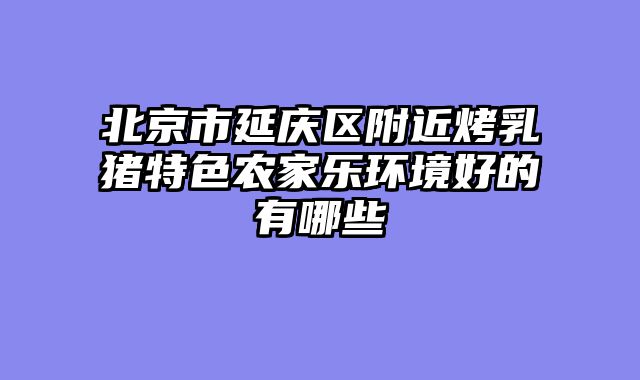 北京市延庆区附近烤乳猪特色农家乐环境好的有哪些
