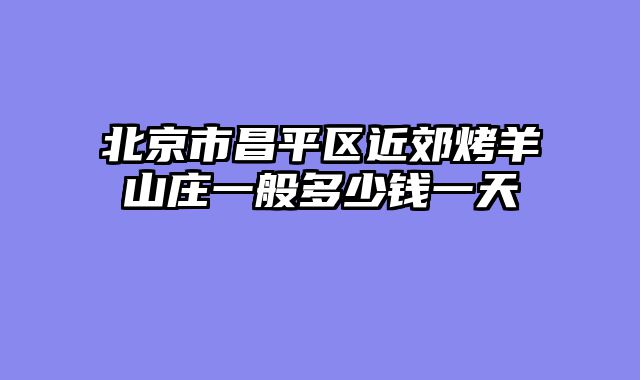 北京市昌平区近郊烤羊山庄一般多少钱一天