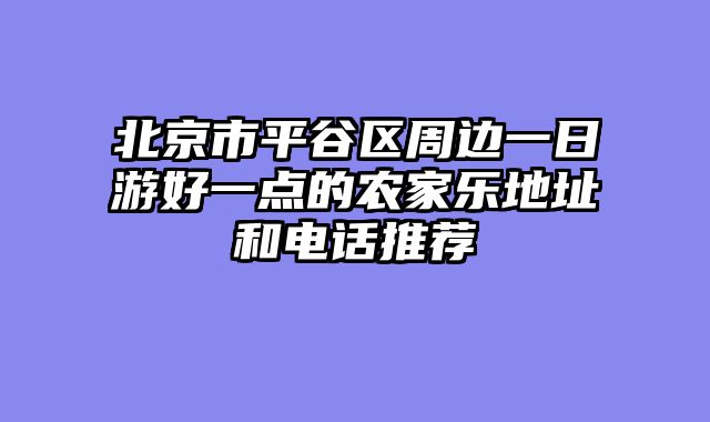 北京市平谷区周边一日游好一点的农家乐地址和电话推荐
