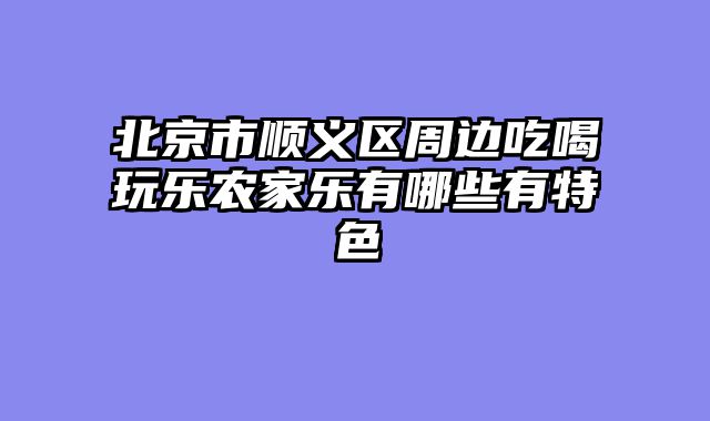 北京市顺义区周边吃喝玩乐农家乐有哪些有特色