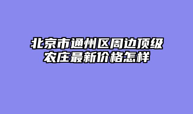 北京市通州区周边顶级农庄最新价格怎样