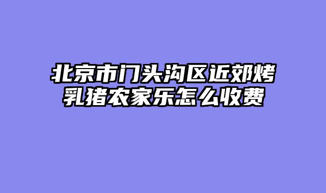 北京市门头沟区近郊烤乳猪农家乐怎么收费