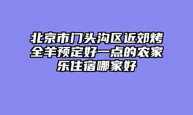 北京市门头沟区近郊烤全羊预定好一点的农家乐住宿哪家好