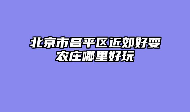 北京市昌平区近郊好耍农庄哪里好玩