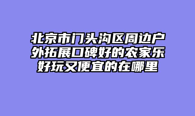 北京市门头沟区周边户外拓展口碑好的农家乐好玩又便宜的在哪里