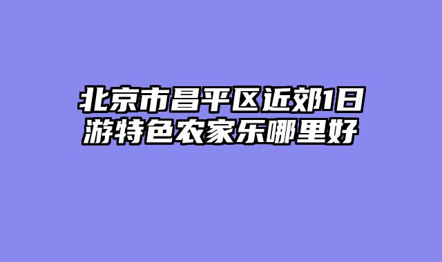 北京市昌平区近郊1日游特色农家乐哪里好