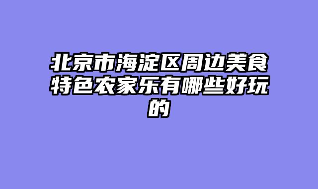 北京市海淀区周边美食特色农家乐有哪些好玩的
