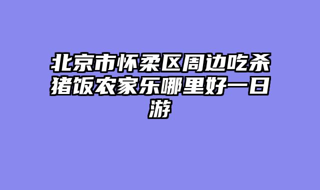 北京市怀柔区周边吃杀猪饭农家乐哪里好一日游