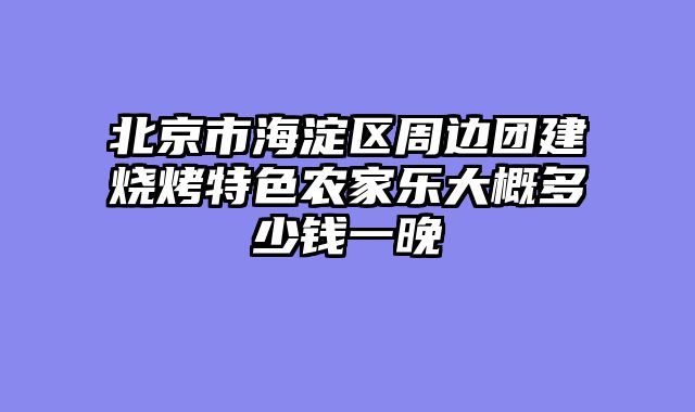 北京市海淀区周边团建烧烤特色农家乐大概多少钱一晚