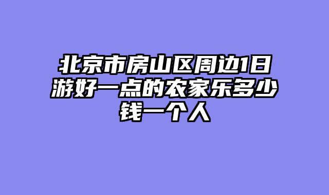 北京市房山区周边1日游好一点的农家乐多少钱一个人