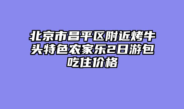 北京市昌平区附近烤牛头特色农家乐2日游包吃住价格
