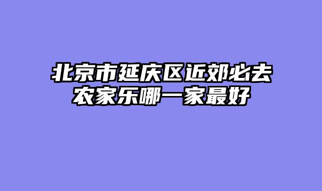 北京市延庆区近郊必去农家乐哪一家最好