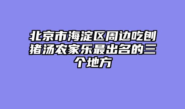 北京市海淀区周边吃刨猪汤农家乐最出名的三个地方